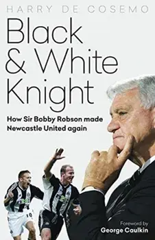Black and White Knight. How Sir Bobby Robson Made Newcastle United Again, Hardback/Harry De Cosemo