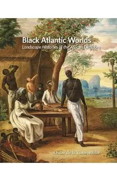 Black Atlantic Worlds: Landscape Histories of the African Diaspora - Oscar De La Torre