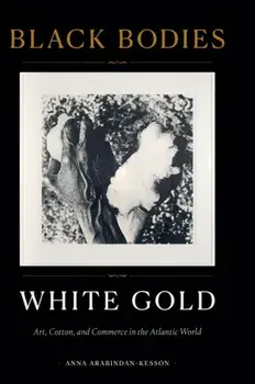 Black Bodies, White Gold: Art, Cotton, and Commerce in the Atlantic World, Hardcover/Anna Arabindan-Kesson