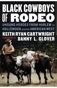 Black Cowboys of Rodeo: Unsung Heroes from Harlem to Hollywood and the American West - Keith Ryan Cartwright