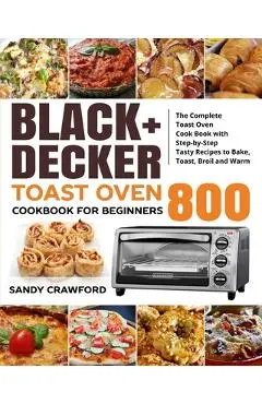 BLACK+DECKER Toast Oven Cookbook for Beginners 800: The Complete Toast Oven Cook Book with Step-by-Step Tasty Recipes to Bake, Toast, Broil and Warm - Linda Larkin
