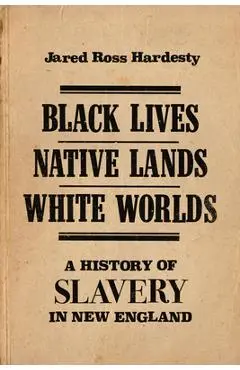 Black Lives, Native Lands, White Worlds: A History of Slavery in New England - Jared Hardesty