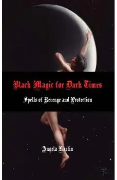 Black Magic for Dark Times: Spells of Revenge and Protection - Angela Kaelin