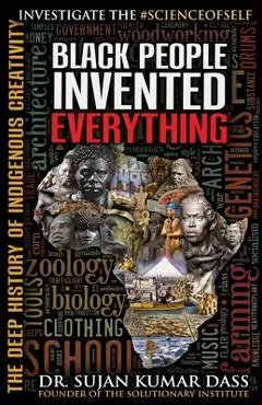Black People Invented Everything: The Deep History of Indigenous Creativity - Sujan Kumar Dass