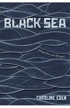 Black Sea: Dispatches and Recipes - Through Darkness and Light - Eden Caroline