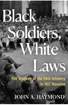 Black Soldiers, White Laws: The Tragedy of the 24th Infantry in 1917 Houston - John A. Haymond