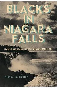 Blacks in Niagara Falls: Leaders and Community Development, 1850-1985 - Michael B. Boston