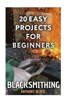 Blacksmithing: 20 Easy Projects for Beginners: (Blacksmith, How To Blacksmith), Paperback/Anthony Black