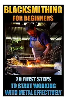 Blacksmithing for Beginners 20 First Steps to Start Working with Metal Effectively: (Blacksmithing, Blacksmith, How to Blacksmith, How to Blacksmithin, Paperback/Joseph Barreto