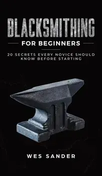 Blacksmithing for Beginners: 20 Secrets Every Novice Should Know Before Starting, Hardcover/Wes Sander