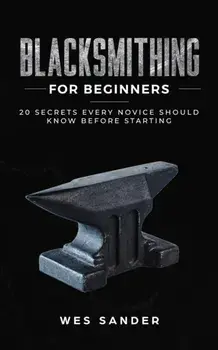 Blacksmithing for Beginners: 20 Secrets Every Novice Should Know Before Starting, Paperback/Wes Sander