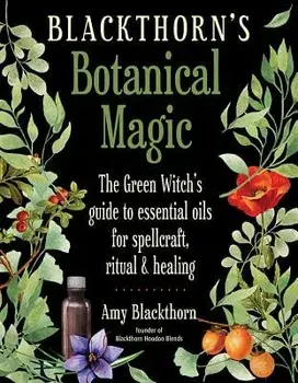 Blackthorn's Botanical Magic: The Green Witch's Guide to Essential Oils for Spellcraft, Ritual & Healing, Paperback/Amy Blackthorn