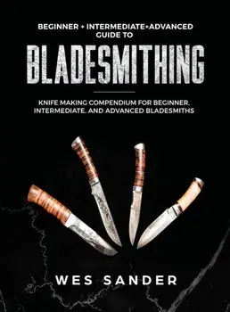 Bladesmithing: Beginner + Intermediate + Advanced Guide to Bladesmithing: Knife Making Compendium for Beginner, Intermediate, and Adv, Hardcover/Wes Sander