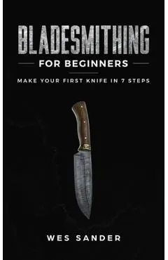 Bladesmithing for Beginners: Make Your First Knife in 7 Steps - Wes Sander