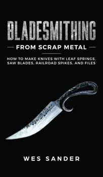 Bladesmithing From Scrap Metal: How to Make Knives With Leaf Springs, Saw Blades, Railroad Spikes, and Files, Hardcover/Wes Sander