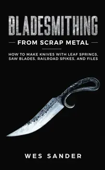 Bladesmithing From Scrap Metal: How to Make Knives With Leaf Springs, Saw Blades, Railroad Spikes, and Files, Paperback/Wes Sander
