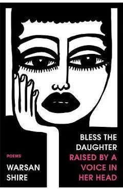 Bless the Daughter Raised by a Voice in Her Head: Poems - Warsan Shire