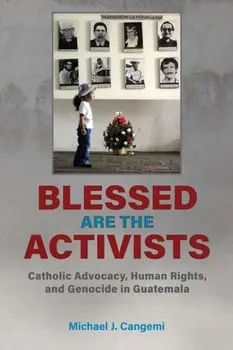 Blessed Are the Activists. Catholic Advocacy, Human Rights, and Genocide in Guatemala, Paperback/Michael J. Cangemi