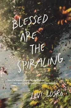 Blessed Are the Spiraling. How the Chaotic Search for Significance Can Lead to Joy Through Life’s Shifting Seasons, Paperback/Levi Lusko