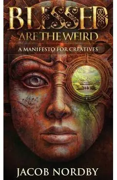 Blessed Are the Weird: A Manifesto for Creatives - Jacob Nordby