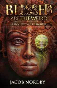 Blessed Are the Weird: A Manifesto for Creatives - Jacob Nordby