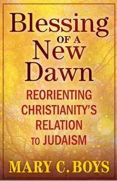 Blessing of a New Dawn: Reorienting Christianity's Relation to Judaism - Mary Boys