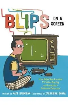 Blips on a Screen: How Ralph Baer Invented TV Video Gaming and Launched a Worldwide Obsession - Kate Hannigan