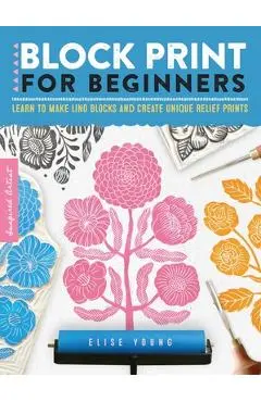 Block Print for Beginners: Learn to Make Lino Blocks and Create Unique Relief Prints - Elise Young