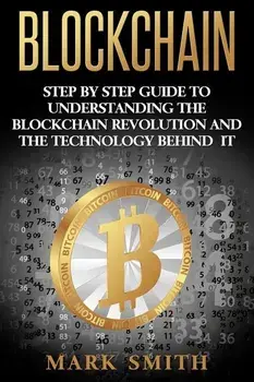Blockchain: Step By Step Guide To Understanding The Blockchain Revolution And The Technology Behind It, Paperback/Mark Smith