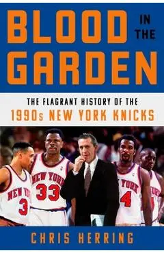 Blood in the Garden: The Flagrant History of the 1990s New York Knicks - Chris Herring