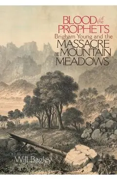 Blood of the Prophets: Brigham Young and the Massacre at Mountain Meadows - Will Bagley