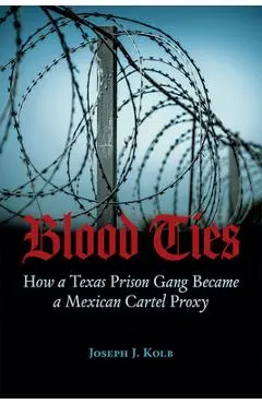 Blood Ties: How a Texas Prison Gang Became a Mexican Cartel Proxy - Joseph J. Kolb