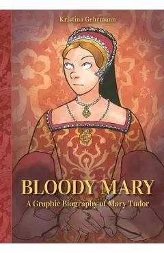 Bloody Mary: A Graphic Biography of Mary Tudor - Kristina Gehrmann