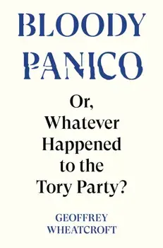 Bloody Panico!. or, Whatever Happened to The Tory Party, Hardback/Geoffrey Wheatcroft