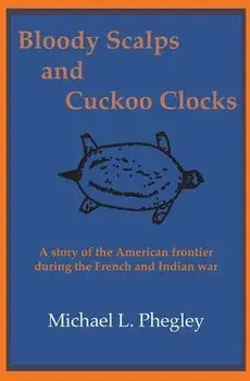 Bloody Scalps and Cuckoo Clocks: A story of the American frontier during the French and Indian war, Paperback/Michael L. Phegley