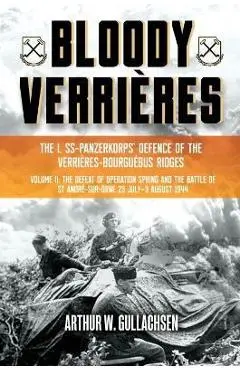 Bloody Verrières: The I. Ss-Panzerkorps Defence of the Verrières-Bourguebus Ridges: Volume II: The Defeat of Operation Spring and the Battles of Tilly - Arthur W. Gullachsen