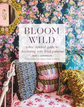 Bloom Wild: A Free-Spirited Guide to Decorating with Floral Patterns, Hardcover/Bari J. Ackerman