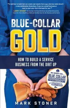 Blue-Collar Gold: How to Build A Service Business From the Dirt Up, Paperback/Mark Stoner