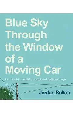 Blue Sky Through the Window of a Moving Car: Comics for Beautiful, Awful and Ordinary Days - Jordan Bolton