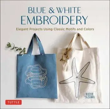 Blue & White Embroidery. Elegant Projects Using Classic Motifs and Colors (7 stitching techniques and 30 projects included), Hardback/Kozue Yazawa