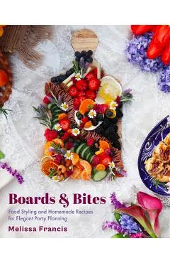 Boards and Bites: Food Styling and Homemade Recipes for Elegant Party Planning - Melissa Francis