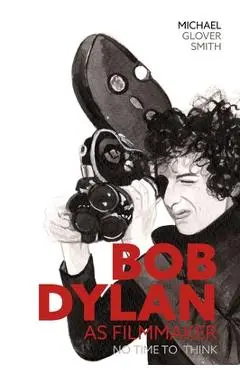 Bob Dylan as Filmmaker - Michael Glover Smith