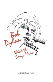 Bob Dylan: What the Songs Mean, Paperback/Michael Karwowski
