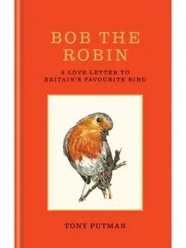 Bob the Robin. A true story of the friendship between one man and Britain's favourite garden bird, Hardback/Tony Putman