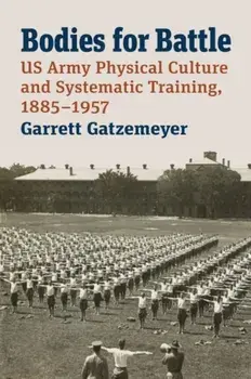 Bodies for Battle. US Army Physical Culture and Systematic Training, 1885-1957, Hardback/Garrett Gatzemeyer