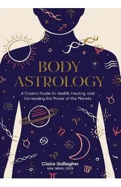 Body Astrology: A Cosmic Guide to Health, Healing, and Harnessing the Power of the Planets - Claire Gallagher
