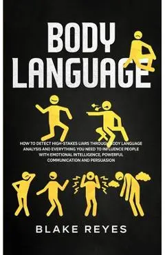 Body Language: How to Detect High-Stakes Liars Through Body Language Analysis and Everything You Need to Influence People with Emotio - Blake Reyes