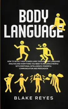 Body Language: How to Detect High-Stakes Liars Through Body Language Analysis and Everything You Need to Influence People with Emotio/Blake Reyes