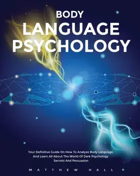 Body Language Psychology: Your Definitive Guide On How To Analyze Body Language And Learn All About The World Of Dark Psychology Secrets And Per/Matthew Hall