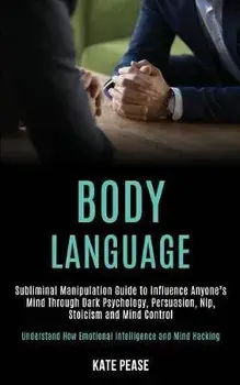 Body Language: Subliminal Manipulation Guide to Influence Anyone's Mind Through Dark Psychology, Persuasion, Nlp, Stoicism and Mind C, Paperback/Kate Pease